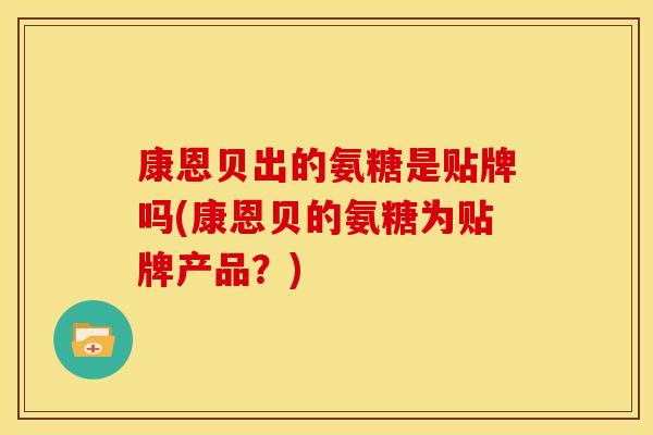 康恩贝出的氨糖是贴牌吗(康恩贝的氨糖为贴牌产品？)
