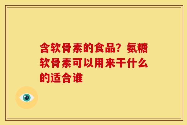 含软骨素的食品？氨糖软骨素可以用来干什么的适合谁