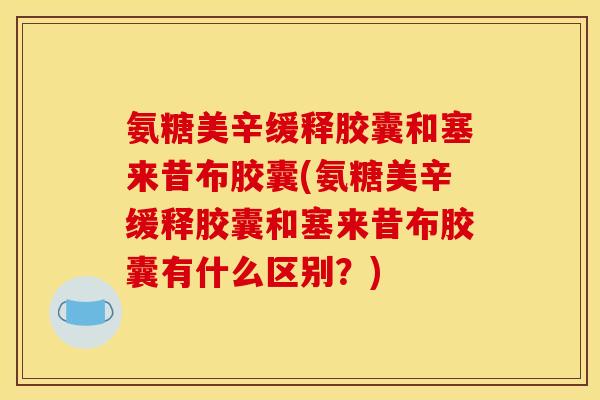 氨糖美辛缓释胶囊和塞来昔布胶囊(氨糖美辛缓释胶囊和塞来昔布胶囊有什么区别？)