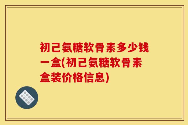 初己氨糖软骨素多少钱一盒(初己氨糖软骨素盒装价格信息)