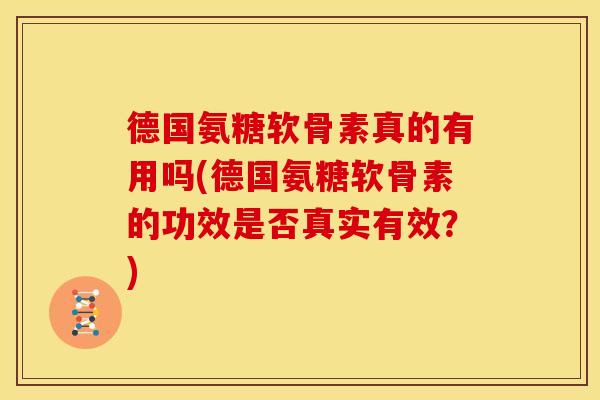 德国氨糖软骨素真的有用吗(德国氨糖软骨素的功效是否真实有效？)