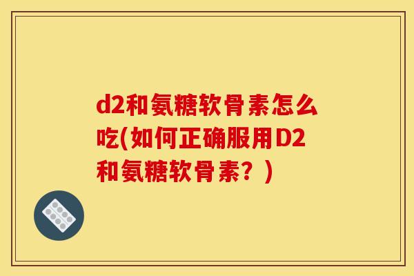 d2和氨糖软骨素怎么吃(如何正确服用D2和氨糖软骨素？)