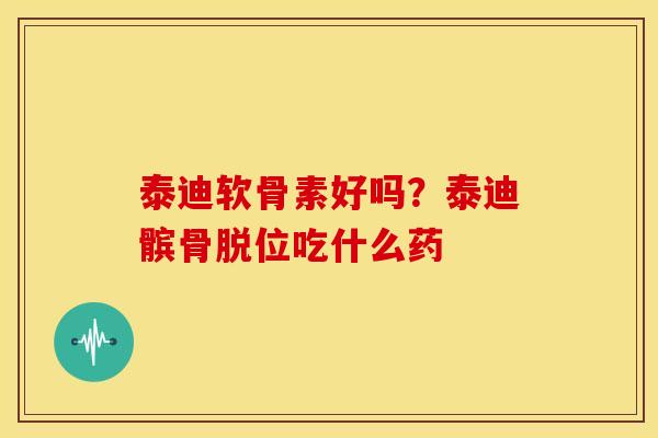 泰迪软骨素好吗？泰迪髌骨脱位吃什么药