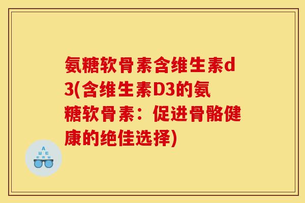 氨糖软骨素含维生素d3(含维生素D3的氨糖软骨素：促进骨骼健康的绝佳选择)