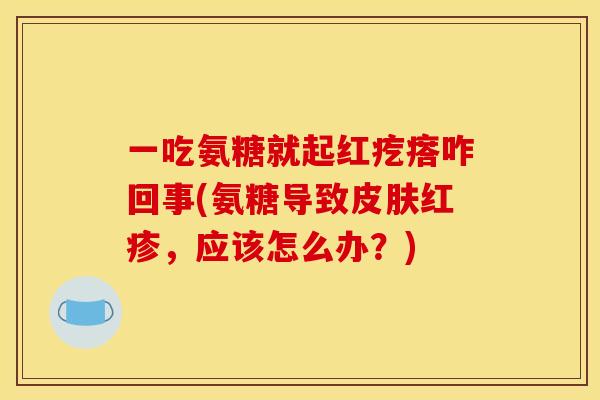一吃氨糖就起红疙瘩咋回事(氨糖导致皮肤红疹，应该怎么办？)