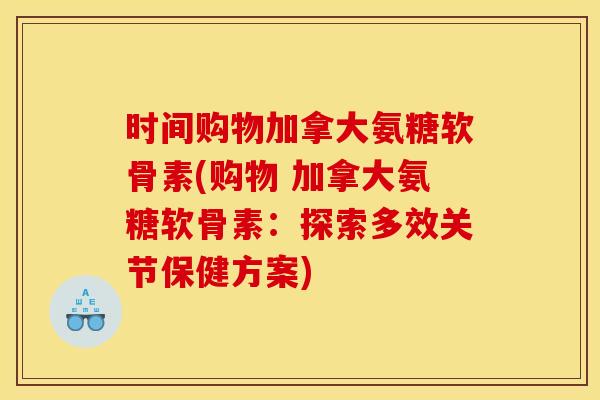 时间购物加拿大氨糖软骨素(购物 加拿大氨糖软骨素：探索多效关节保健方案)