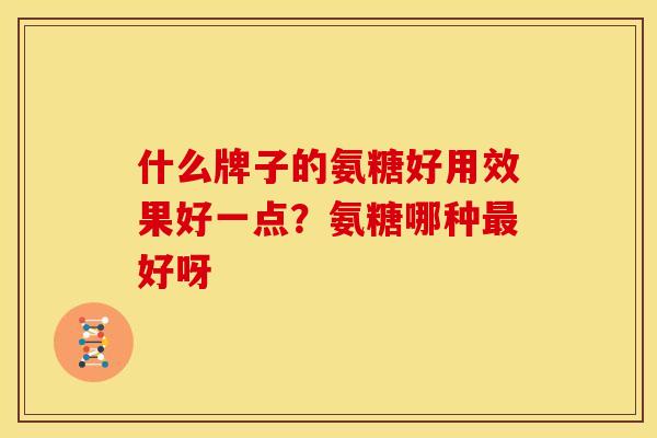 什么牌子的氨糖好用效果好一点？氨糖哪种最好呀