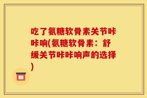 吃了氨糖软骨素关节咔咔响(氨糖软骨素：舒缓关节咔咔响声的选择)