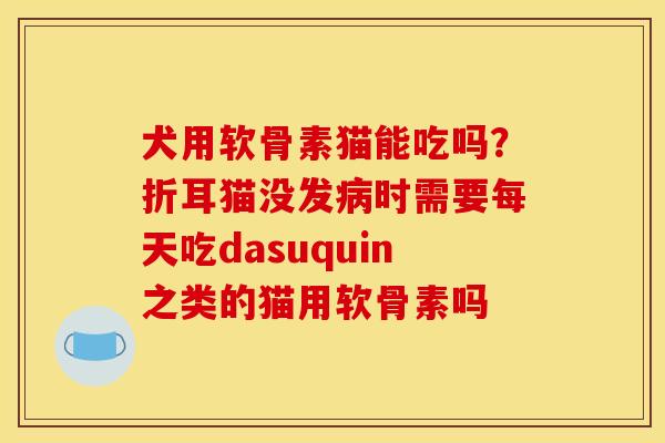 犬用软骨素猫能吃吗?折耳猫没发时需要每天吃dasuquin之类的猫用软骨素吗 犬用软骨素猫能吃吗?折耳猫没发时需要每天吃dasuquin之类的猫用软骨素吗