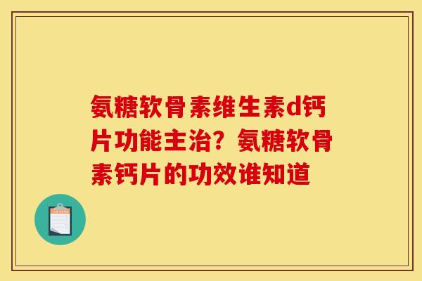 氨糖软骨素维生素d钙片功能主治？氨糖软骨素钙片的功效谁知道