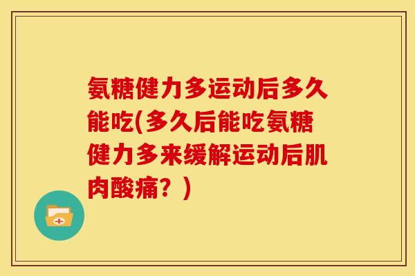 氨糖健力多运动后多久能吃(多久后能吃氨糖健力多来缓解运动后肌肉酸痛?) 氨糖健力多运动后多久能吃(多久后能吃氨糖健力多来缓解运动后肌肉酸痛?)