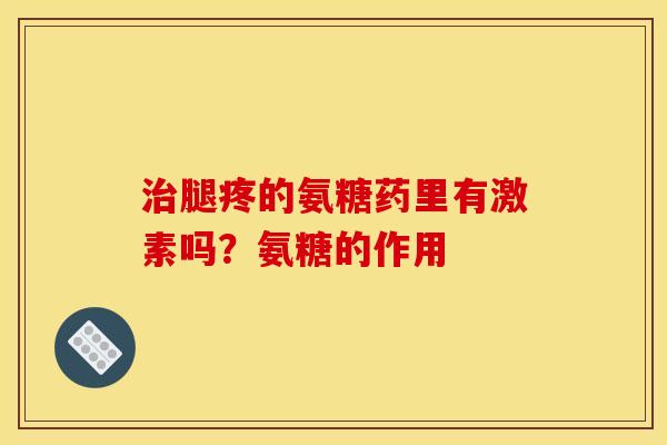 治腿疼的氨糖药里有激素吗？氨糖的作用