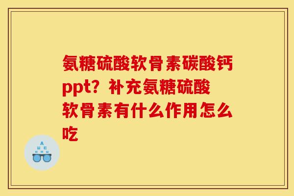 氨糖硫酸软骨素碳酸钙ppt？补充氨糖硫酸软骨素有什么作用怎么吃