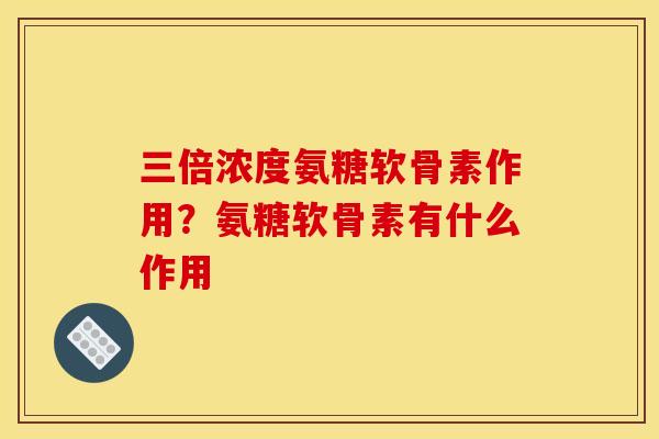三倍浓度氨糖软骨素作用？氨糖软骨素有什么作用