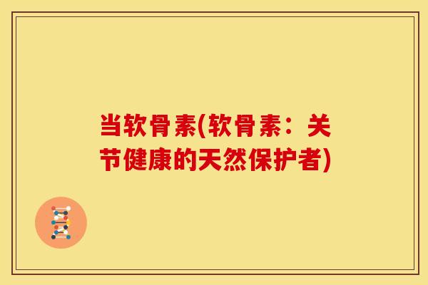 当软骨素(软骨素：关节健康的天然保护者)