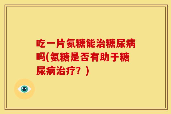 吃一片氨糖能吗(氨糖是否有助于?) 吃一片氨糖能吗(氨糖是否有助于?)