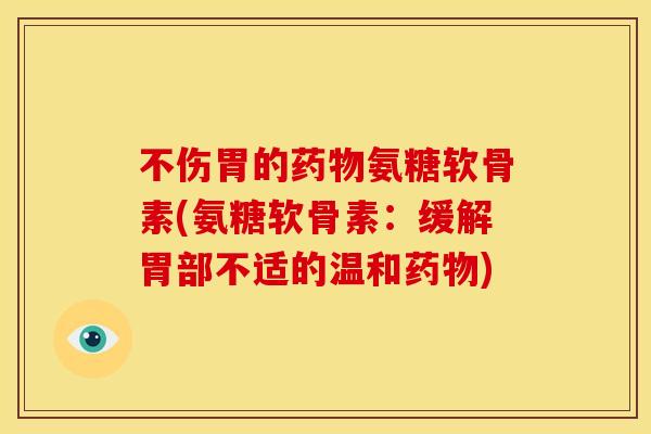 不伤胃的药物氨糖软骨素(氨糖软骨素：缓解胃部不适的温和药物)