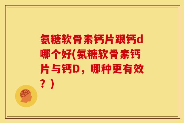 氨糖软骨素钙片跟钙d哪个好(氨糖软骨素钙片与钙D，哪种更有效？)