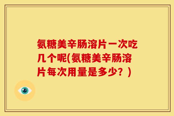 氨糖美辛肠溶片一次吃几个呢(氨糖美辛肠溶片每次用量是多少？)