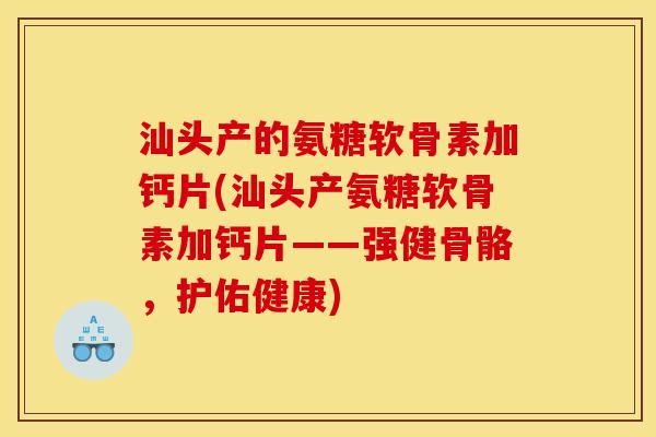 汕头产的氨糖软骨素加钙片(汕头产氨糖软骨素加钙片——强健骨骼，护佑健康)