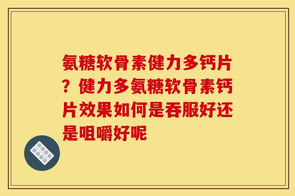 氨糖软骨素健力多钙片？健力多氨糖软骨素钙片效果如何是吞服好还是咀嚼好呢
