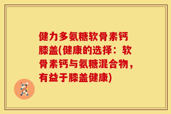 健力多氨糖软骨素钙 膝盖(健康的选择:软骨素钙与氨糖混合物,有益于膝盖健康) 健力多氨糖软骨素钙 膝盖(健康的选择:软骨素钙与氨糖混合物,有益于膝盖健康)