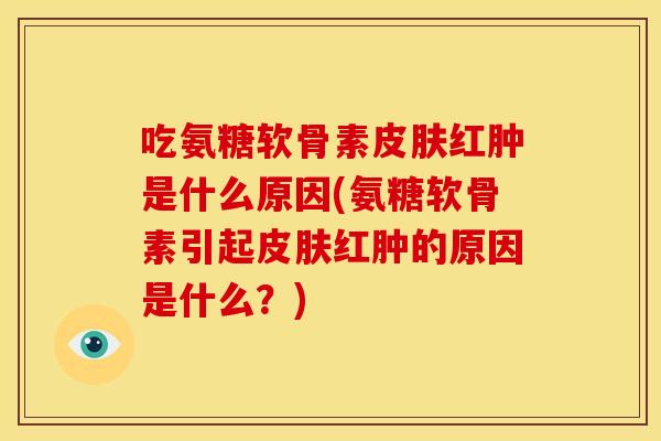 吃氨糖软骨素皮肤红肿是什么原因(氨糖软骨素引起皮肤红肿的原因是什么？)