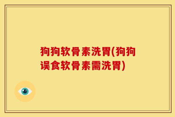 狗狗软骨素洗胃(狗狗误食软骨素需洗胃)