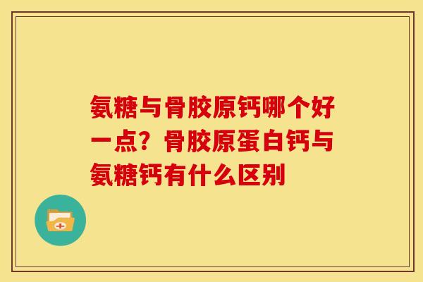 氨糖与骨胶原钙哪个好一点？骨胶原蛋白钙与氨糖钙有什么区别