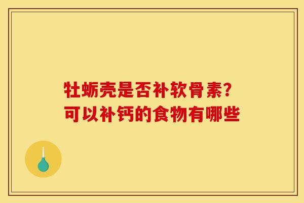 牡蛎壳是否补软骨素？可以补钙的食物有哪些