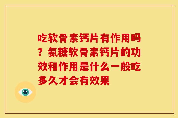 吃软骨素钙片有作用吗？氨糖软骨素钙片的功效和作用是什么一般吃多久才会有效果