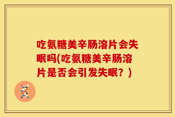 吃氨糖美辛肠溶片会吗(吃氨糖美辛肠溶片是否会引发?) 吃氨糖美辛肠溶片会吗(吃氨糖美辛肠溶片是否会引发?)