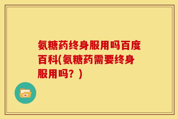 氨糖药终身服用吗百度百科(氨糖药需要终身服用吗？)