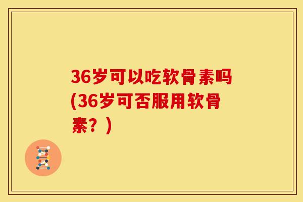 36岁可以吃软骨素吗(36岁可否服用软骨素？)