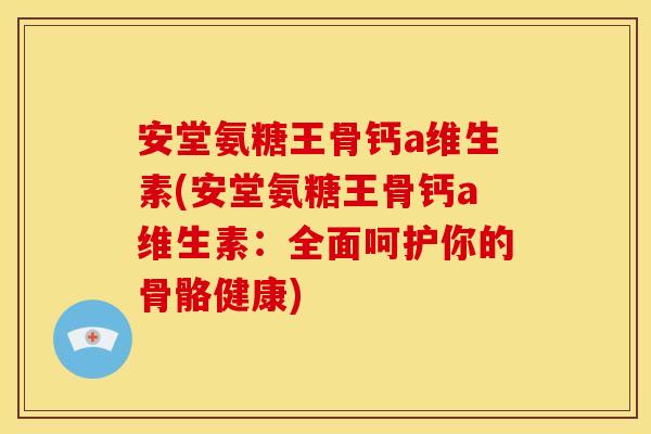 安堂氨糖王骨钙a维生素(安堂氨糖王骨钙a维生素：全面呵护你的骨骼健康)