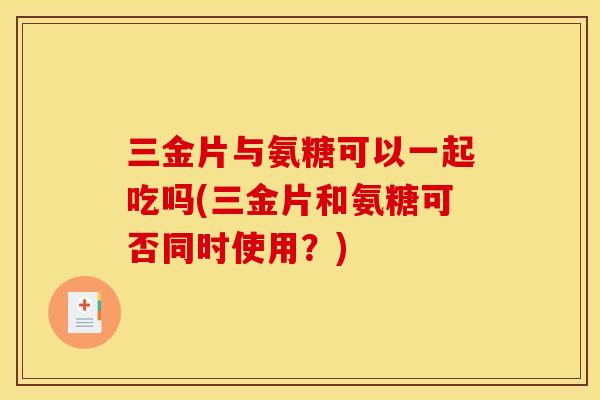 三金片与氨糖可以一起吃吗(三金片和氨糖可否同时使用？)
