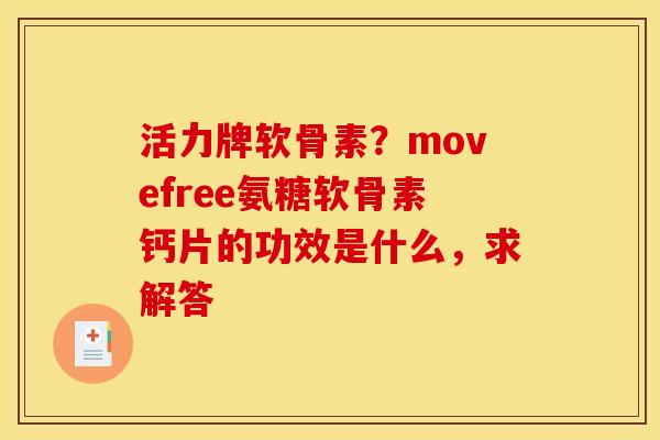 活力牌软骨素？movefree氨糖软骨素钙片的功效是什么，求解答