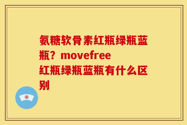 氨糖软骨素红瓶绿瓶蓝瓶?movefree红瓶绿瓶蓝瓶有什么区别 氨糖软骨素红瓶绿瓶蓝瓶?movefree红瓶绿瓶蓝瓶有什么区别