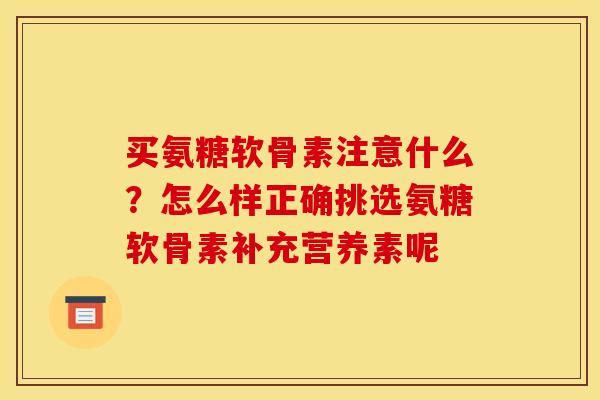 买氨糖软骨素注意什么？怎么样正确挑选氨糖软骨素补充营养素呢