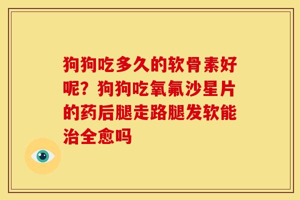 狗狗吃多久的软骨素好呢?狗狗吃氧氟沙星片的药后腿走路腿发软能全愈吗 狗狗吃多久的软骨素好呢?狗狗吃氧氟沙星片的药后腿走路腿发软能全愈吗