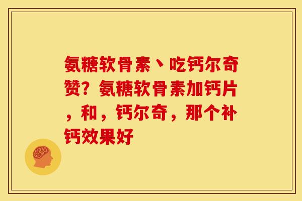 氨糖软骨素丶吃钙尔奇赞？氨糖软骨素加钙片，和，钙尔奇，那个补钙效果好