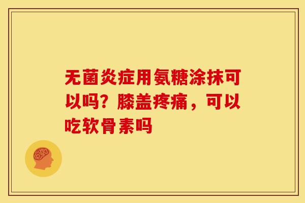 无菌炎症用氨糖涂抹可以吗？膝盖疼痛，可以吃软骨素吗