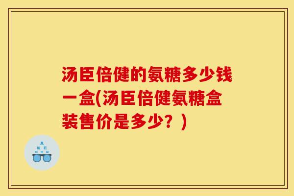 汤臣倍健的氨糖多少钱一盒(汤臣倍健氨糖盒装售价是多少？)