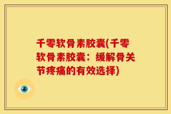 千零软骨素胶囊(千零软骨素胶囊：缓解骨关节疼痛的有效选择)