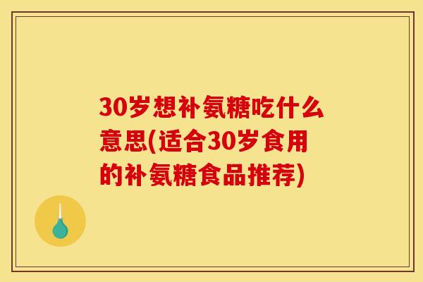 30岁想补氨糖吃什么意思(适合30岁食用的补氨糖食品推荐)