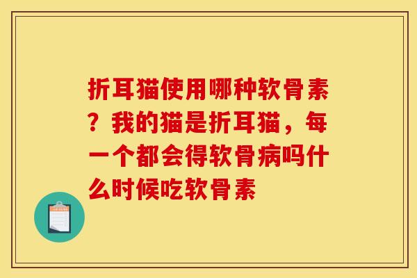 折耳猫使用哪种软骨素？我的猫是折耳猫，每一个都会得软骨病吗什么时候吃软骨素