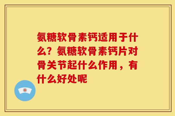 氨糖软骨素钙适用于什么？氨糖软骨素钙片对骨关节起什么作用，有什么好处呢
