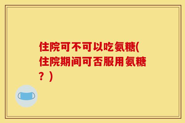 住院可不可以吃氨糖(住院期间可否服用氨糖？)
