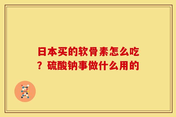 日本买的软骨素怎么吃？硫酸钠事做什么用的
