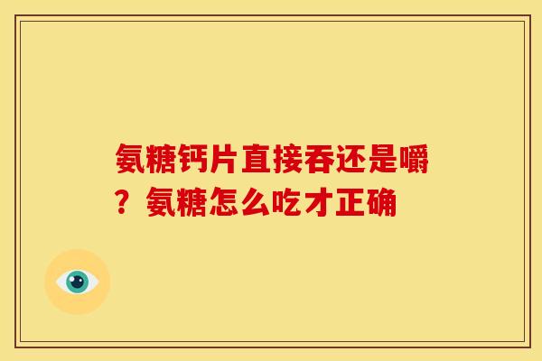 氨糖钙片直接吞还是嚼？氨糖怎么吃才正确